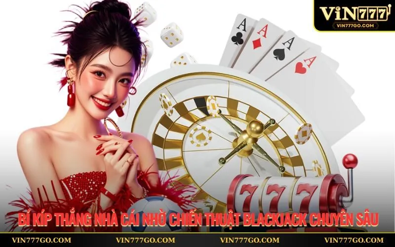Bí kíp thắng nhà cái nhờ chiến thuật Blackjack chuyên sâu